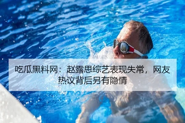 吃瓜黑料网：赵露思综艺表现失常，网友热议背后另有隐情