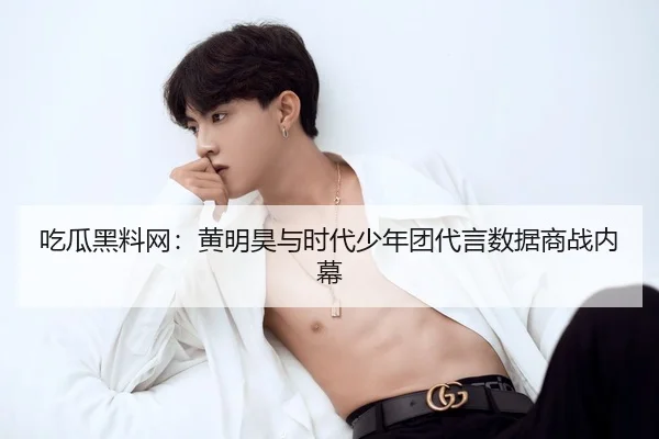 吃瓜黑料网：黄明昊与时代少年团代言数据商战内幕